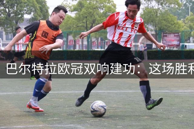 巴尔特拉欧冠双响建功：这场胜利堪称生涯高光时刻