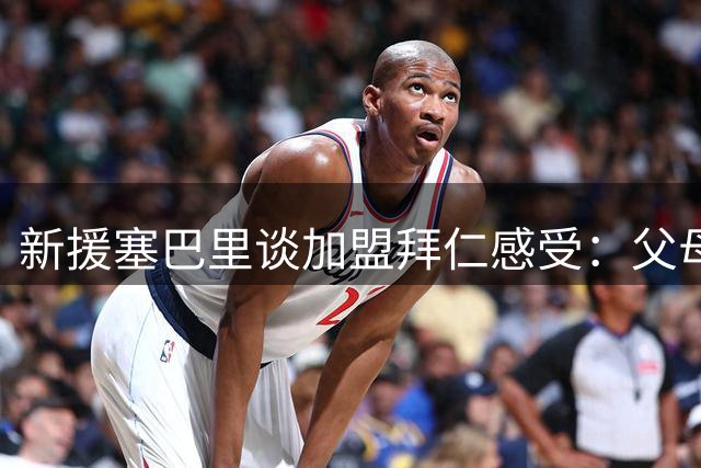新援塞巴里谈加盟拜仁感受：父母榜样激励我前行